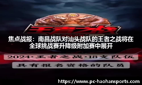 焦点战报：南昌战队对汕头战队的王者之战将在全球挑战赛升降级附加赛中展开