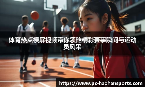 体育热点横屏视频带你领略精彩赛事瞬间与运动员风采