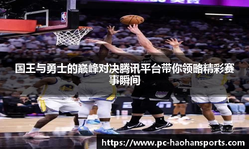 国王与勇士的巅峰对决腾讯平台带你领略精彩赛事瞬间