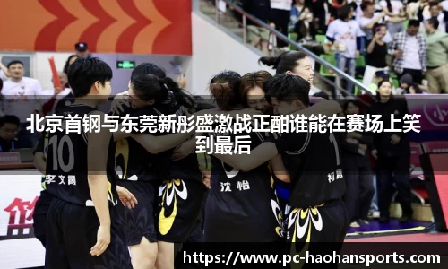 北京首钢与东莞新彤盛激战正酣谁能在赛场上笑到最后